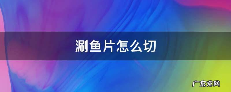 涮鱼片怎么切 涮的鱼片怎么切