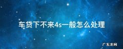 车贷下不来4s一般怎么处理 4s店车贷不通过怎么办