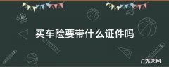 买车险要带什么证件吗 买车保险要带什么证件