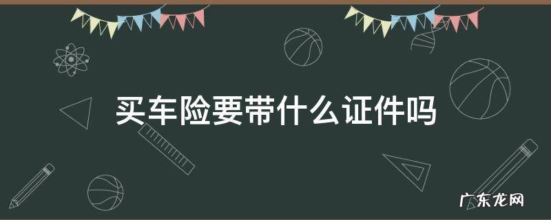 买车险要带什么证件吗 买车保险要带什么证件