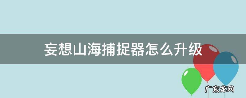 妄想山海捕捉器怎么升级 妄想山海经捕捉器怎么升级