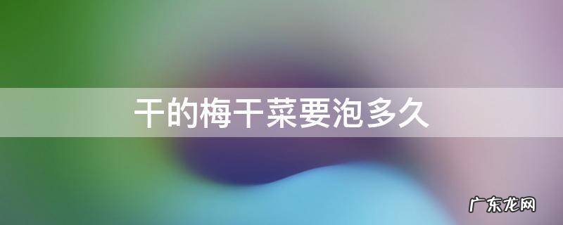 梅干菜需要泡多长时间 干的梅干菜要泡多久