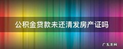 公积金贷款未还清发房产证吗 住房公积金贷款全部还清,房产证