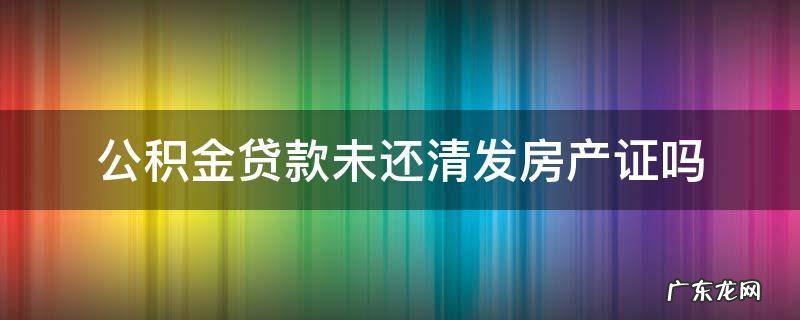 公积金贷款未还清发房产证吗 住房公积金贷款全部还清,房产证