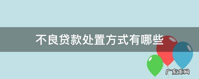不良贷款处置方式有哪些 不良贷款的处置方式有哪些