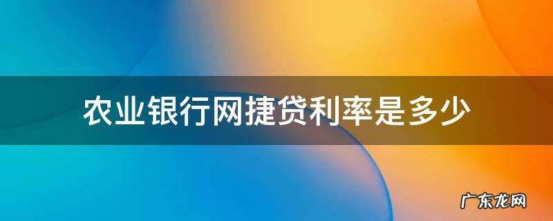 农业银行网捷贷利率是多少 农业银行的网捷贷利率是多少