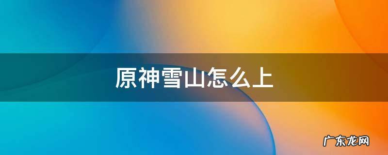 原神雪山怎么上去 原神雪山怎么上