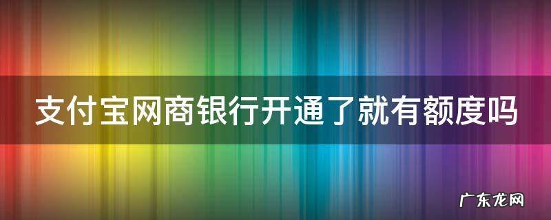 支付宝网商银行刚开通有多少额度 支付宝网商银行开通了就有额度吗