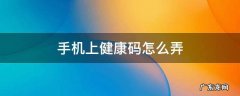 手机上健康码怎么弄? 手机上健康码怎么弄