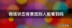 微信背景状态别人能看见吗 微信状态背景图别人能看到吗