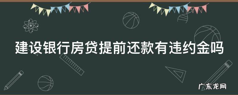 建设银行房贷提前还款有违约金吗 建设银行房贷提前还款有违约金吗怎么算