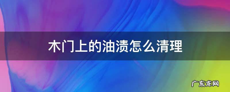 木门上的油渍怎么清理 木门上的油渍怎么去除