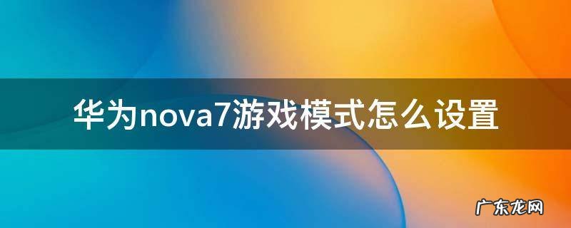 华为nova7游戏模式怎么设置 华为nova7有游戏模式吗