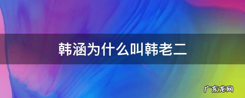 第一是韩涵第二是韩涵第三还是韩涵 韩涵为什么叫韩老二