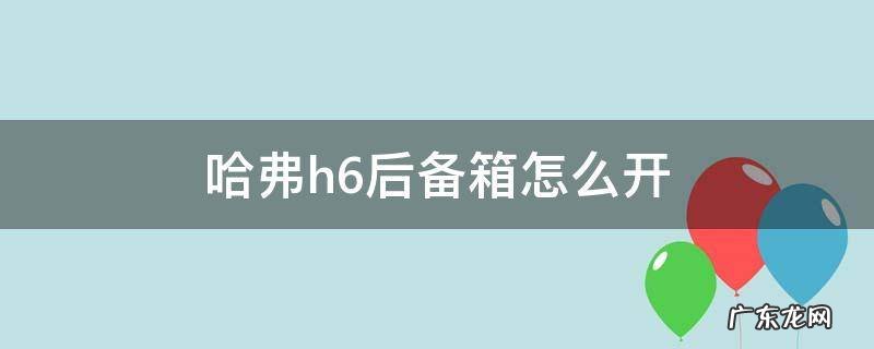 哈弗h6后备箱怎么开 哈弗h6后备箱怎么开关