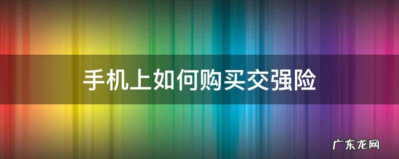 手机上如何购买交强险 怎么在手机上购买交强险