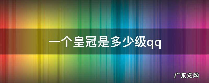 一个皇冠是多少级需要几天 一个皇冠是多少级qq