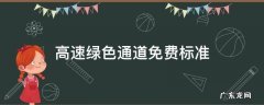高速绿色通道免费标准 微型小卡货车高速绿色通道免费标准