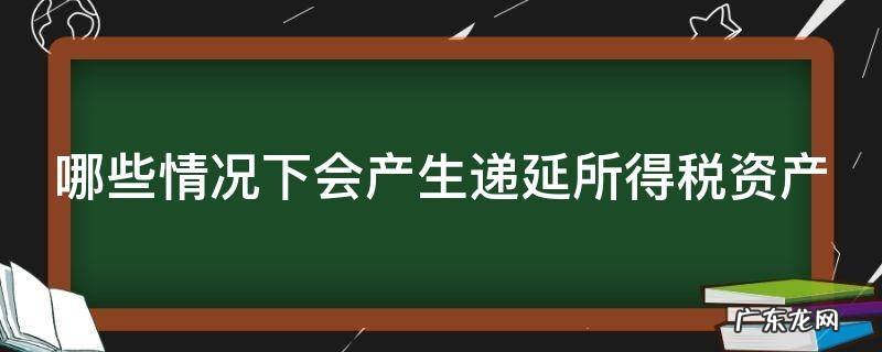 哪些情况下会产生递延所得税资产成本 哪些情况下会产生递延所得税资产