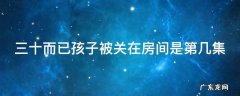 三十而已孩子被关在房间是第几集 三十而已小孩子被关屋子是多少集
