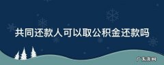 共同还款人可以取公积金还款吗 共同还款人可以取公积金吗?