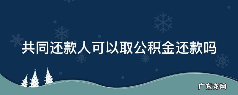 共同还款人可以取公积金还款吗 共同还款人可以取公积金吗?