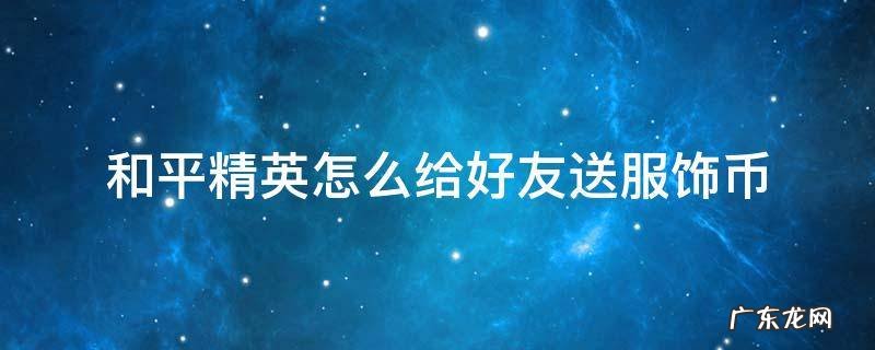 和平精英怎么给好友送服饰币 和平精英中怎样给好友送服饰币