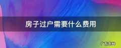 房子过户需要什么费用 房子过户需要什么费用标准