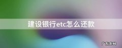建设银行etc怎么还款 建设银行etc怎么还款方式
