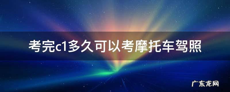 考完c1多久可以考摩托车驾照 考完c1多久可以考摩托车驾照2020