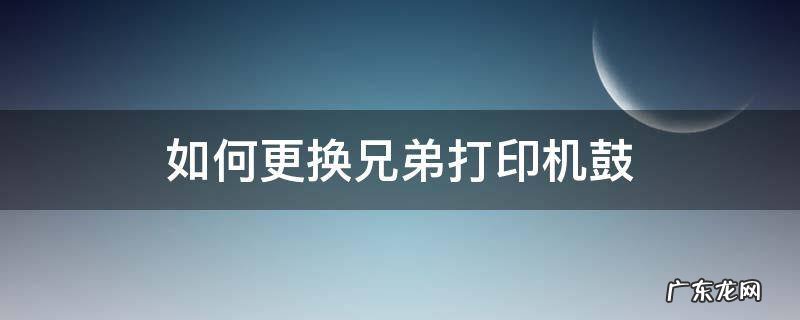 如何更换兄弟打印机鼓 兄弟打印机鼓芯怎么换