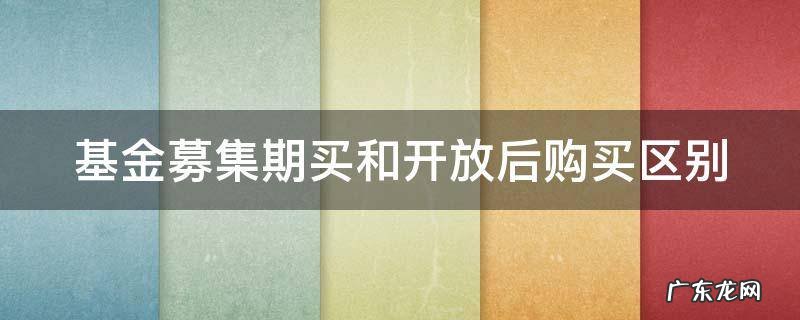 基金在募集期买和开放期买哪个好 基金募集期买和开放后购买区别