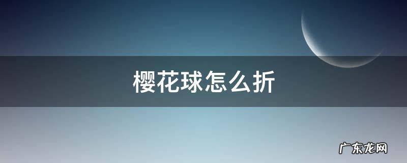 樱花球怎么折 樱花球怎么折?