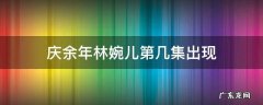 庆余年林婉儿第几集出现 庆余年第二季林婉儿戏份