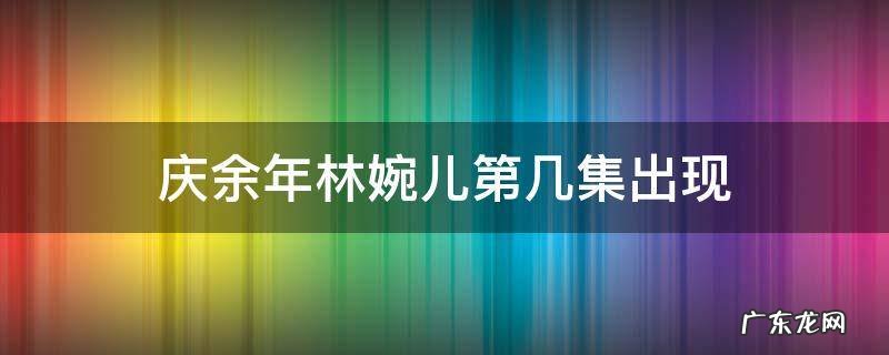 庆余年林婉儿第几集出现 庆余年第二季林婉儿戏份