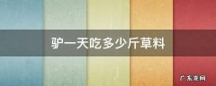 一头毛驴一天吃多少斤草料 驴一天吃多少斤草料