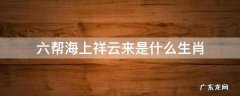六帮海上祥云来是什么生肖 六珠海上祥云来生肖