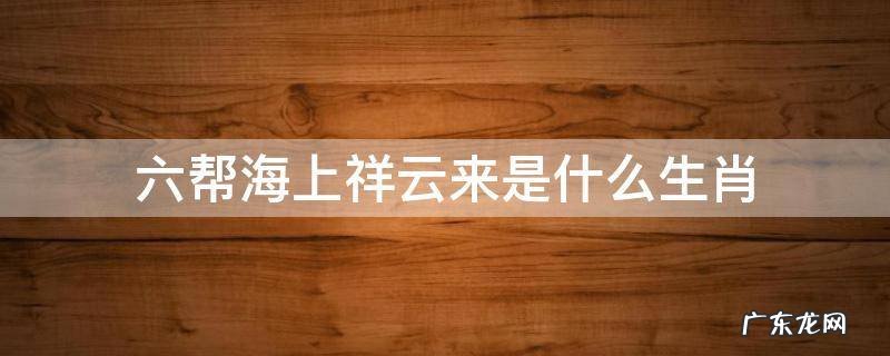 六帮海上祥云来是什么生肖 六珠海上祥云来生肖
