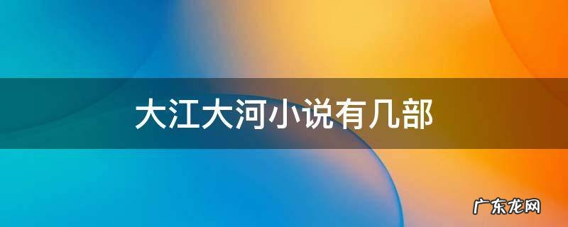 大江大河小说有几部 大江大河小说共有几部