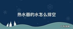 热水器内的水如何排空 热水器的水怎么排空