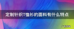 定制针织T恤衫的面料有什么特点 定制针织t恤衫的面料有什么特点和作用
