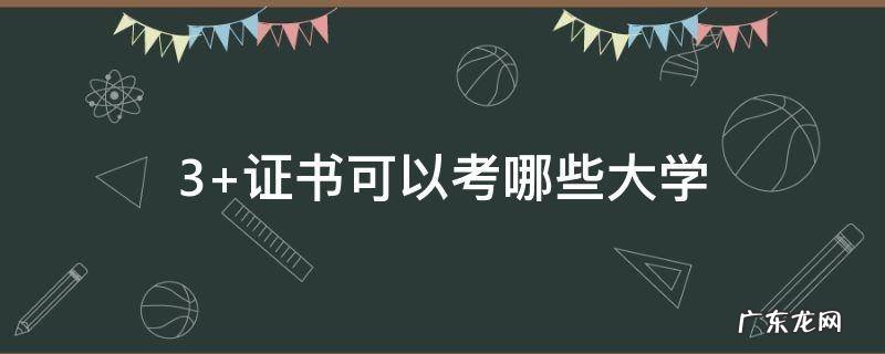 3+证书可以考哪些大学 3+证书可以考哪些大学