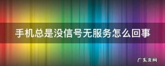 手机总是没信号无服务怎么回事 手机总是没信号无服务怎么回事啊