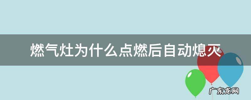 燃气灶为什么点燃后自动熄灭 为何燃气灶点燃后自动熄灭
