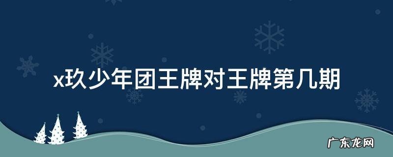x玖少年团参加王牌对王牌是哪一季哪一期 x玖少年团王牌对王牌第几期