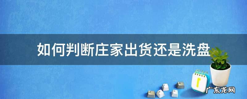怎么分辨庄家是洗盘还是出货 如何判断庄家出货还是洗盘