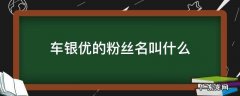 车银优的粉丝名叫什么 车银优有多少粉丝?