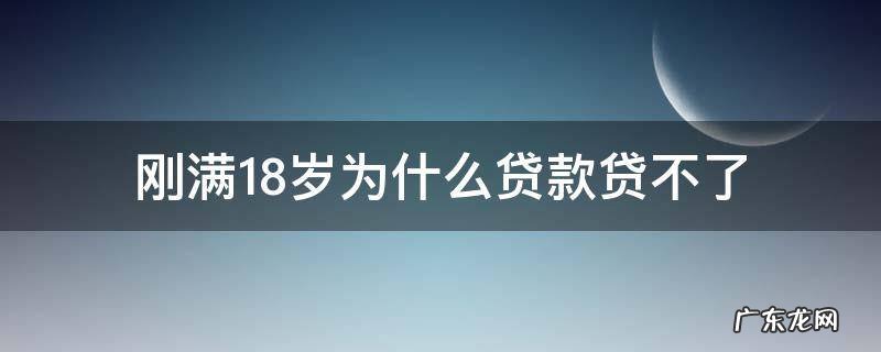 刚满十八岁为什么贷不了款 刚满18岁为什么贷款贷不了