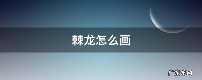 卡通棘龙怎么画 棘龙怎么画