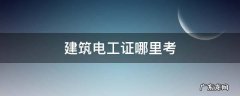 建筑电工证哪里考 广东建筑电工证哪里考